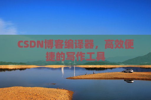 CSDN博客编译器，高效便捷的写作工具